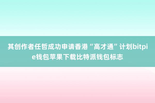 其创作者任哲成功申请香港“高才通”计划bitpie钱包苹果下载比特派钱包标志