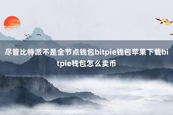 尽管比特派不是全节点钱包bitpie钱包苹果下载bitpie钱包怎么卖币