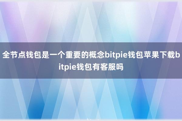 全节点钱包是一个重要的概念bitpie钱包苹果下载bitpie钱包有客服吗