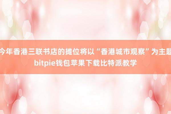 今年香港三联书店的摊位将以“香港城市观察”为主题bitpie钱包苹果下载比特派教学