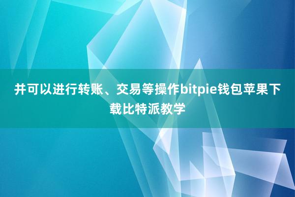 并可以进行转账、交易等操作bitpie钱包苹果下载比特派教学