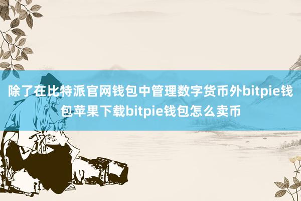 除了在比特派官网钱包中管理数字货币外bitpie钱包苹果下载bitpie钱包怎么卖币