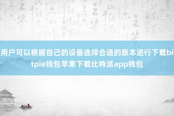 用户可以根据自己的设备选择合适的版本进行下载bitpie钱包苹果下载比特派app钱包