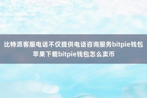 比特派客服电话不仅提供电话咨询服务bitpie钱包苹果下载bitpie钱包怎么卖币