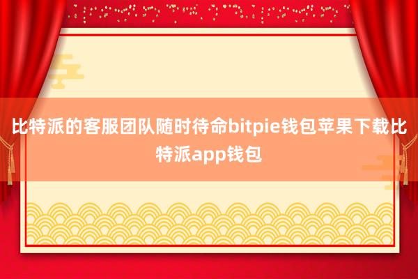 比特派的客服团队随时待命bitpie钱包苹果下载比特派app钱包