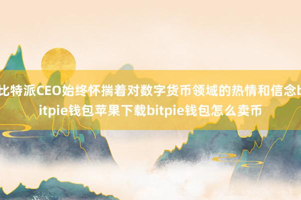 比特派CEO始终怀揣着对数字货币领域的热情和信念bitpie钱包苹果下载bitpie钱包怎么卖币