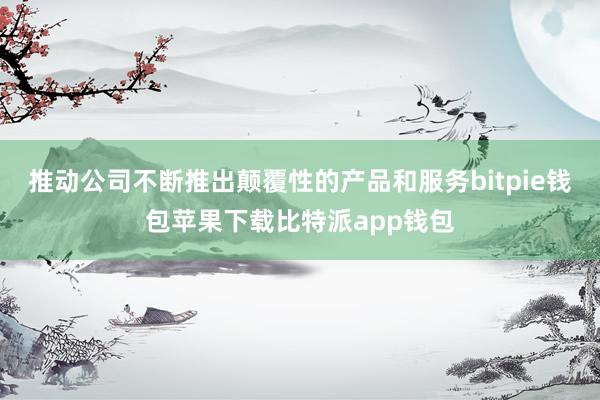 推动公司不断推出颠覆性的产品和服务bitpie钱包苹果下载比特派app钱包