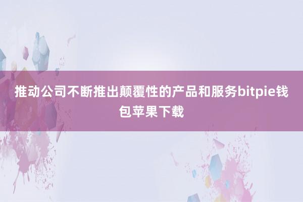 推动公司不断推出颠覆性的产品和服务bitpie钱包苹果下载