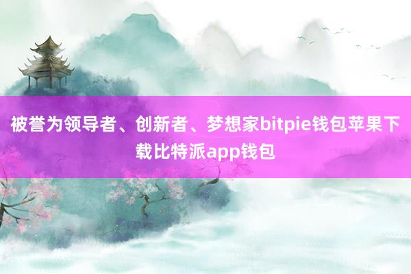 被誉为领导者、创新者、梦想家bitpie钱包苹果下载比特派app钱包