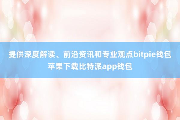 提供深度解读、前沿资讯和专业观点bitpie钱包苹果下载比特派app钱包