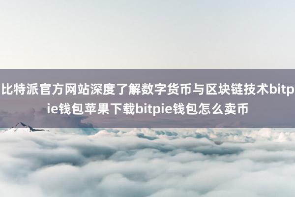 比特派官方网站深度了解数字货币与区块链技术bitpie钱包苹果下载bitpie钱包怎么卖币