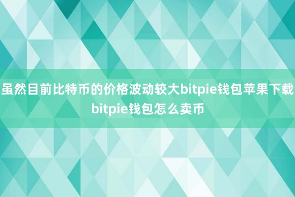 虽然目前比特币的价格波动较大bitpie钱包苹果下载bitpie钱包怎么卖币