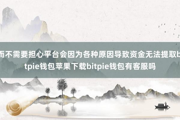 而不需要担心平台会因为各种原因导致资金无法提取bitpie钱包苹果下载bitpie钱包有客服吗