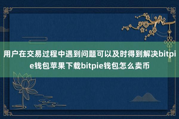 用户在交易过程中遇到问题可以及时得到解决bitpie钱包苹果下载bitpie钱包怎么卖币