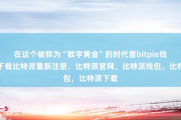 在这个被称为“数字黄金”的时代里bitpie钱包苹果下载比特派重新注册，比特派官网，比特派钱包，比特派下载