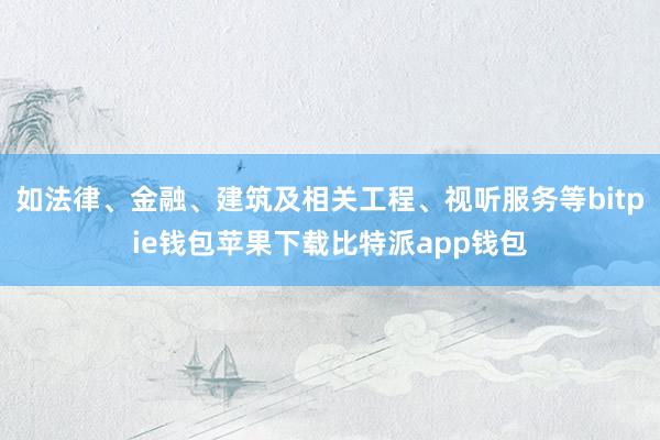 如法律、金融、建筑及相关工程、视听服务等bitpie钱包苹果下载比特派app钱包