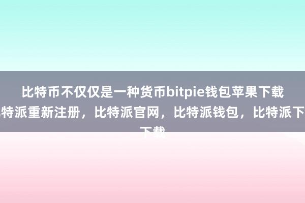 比特币不仅仅是一种货币bitpie钱包苹果下载比特派重新注册，比特派官网，比特派钱包，比特派下载