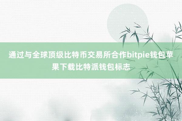 通过与全球顶级比特币交易所合作bitpie钱包苹果下载比特派钱包标志