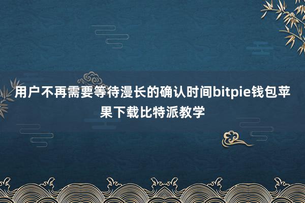 用户不再需要等待漫长的确认时间bitpie钱包苹果下载比特派教学