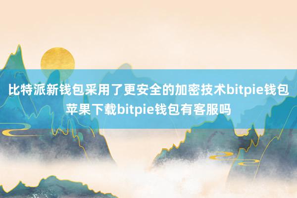 比特派新钱包采用了更安全的加密技术bitpie钱包苹果下载bitpie钱包有客服吗