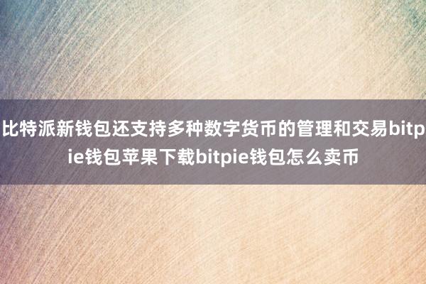 比特派新钱包还支持多种数字货币的管理和交易bitpie钱包苹果下载bitpie钱包怎么卖币