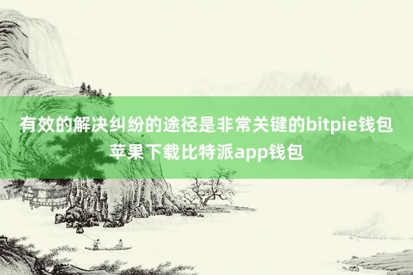 有效的解决纠纷的途径是非常关键的bitpie钱包苹果下载比特派app钱包