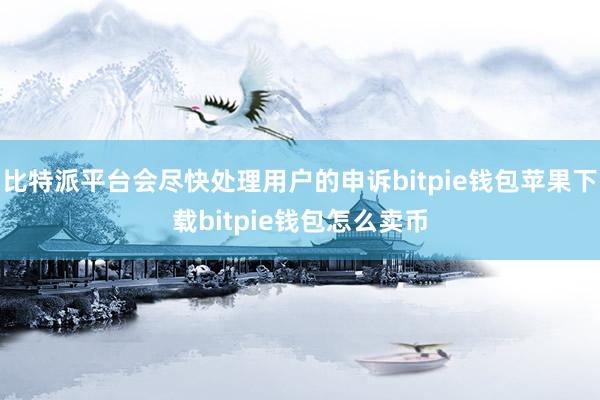 比特派平台会尽快处理用户的申诉bitpie钱包苹果下载bitpie钱包怎么卖币