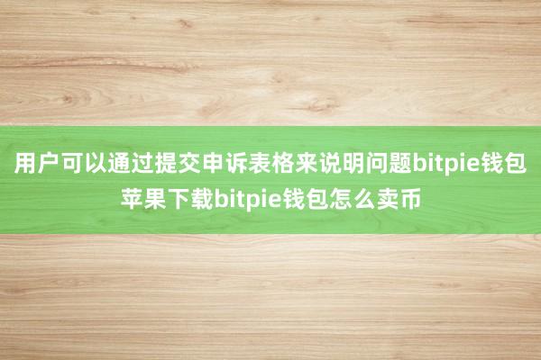 用户可以通过提交申诉表格来说明问题bitpie钱包苹果下载bitpie钱包怎么卖币