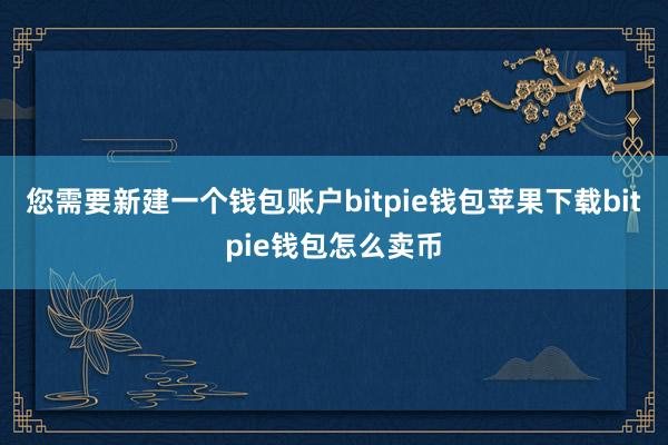 您需要新建一个钱包账户bitpie钱包苹果下载bitpie钱包怎么卖币