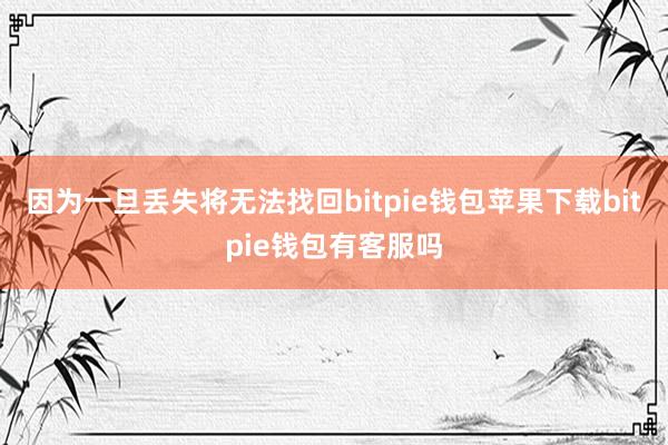 因为一旦丢失将无法找回bitpie钱包苹果下载bitpie钱包有客服吗