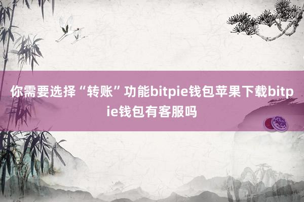 你需要选择“转账”功能bitpie钱包苹果下载bitpie钱包有客服吗