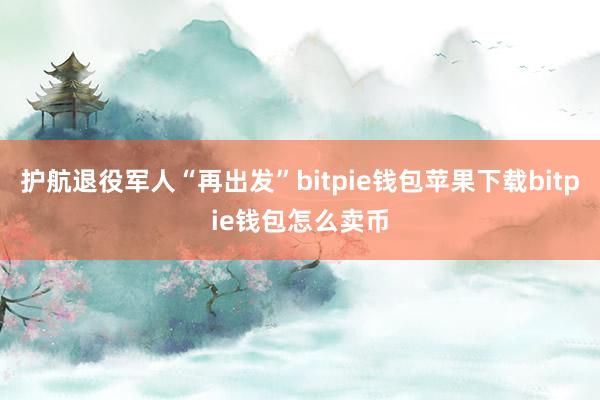 护航退役军人“再出发”bitpie钱包苹果下载bitpie钱包怎么卖币