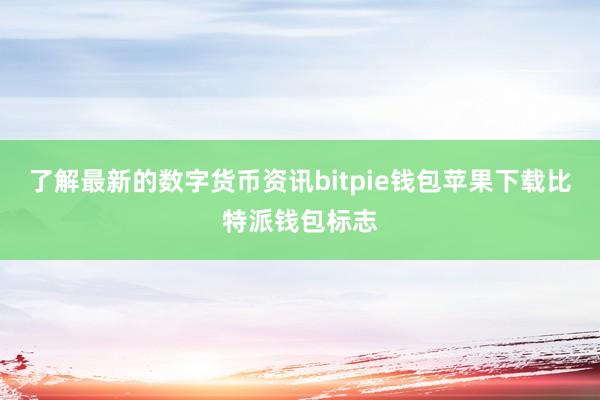 了解最新的数字货币资讯bitpie钱包苹果下载比特派钱包标志