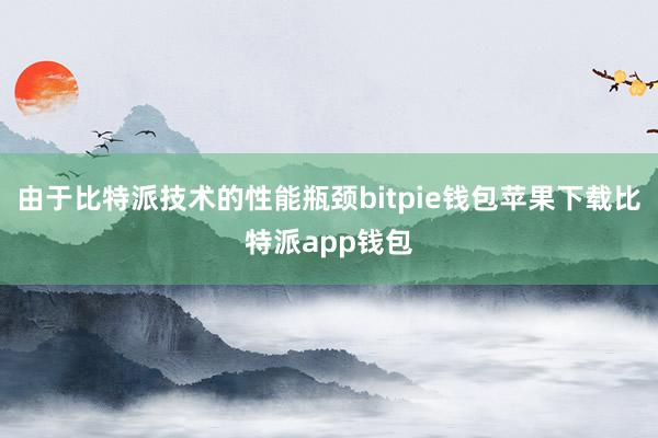 由于比特派技术的性能瓶颈bitpie钱包苹果下载比特派app钱包