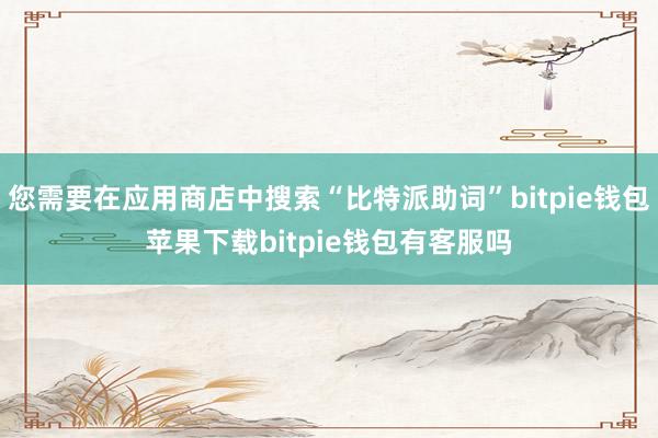 您需要在应用商店中搜索“比特派助词”bitpie钱包苹果下载bitpie钱包有客服吗