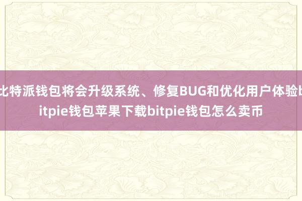 比特派钱包将会升级系统、修复BUG和优化用户体验bitpie钱包苹果下载bitpie钱包怎么卖币