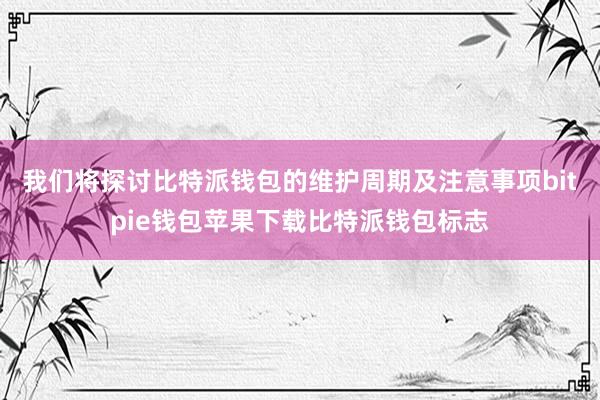 我们将探讨比特派钱包的维护周期及注意事项bitpie钱包苹果下载比特派钱包标志