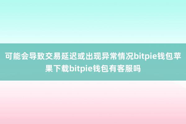 可能会导致交易延迟或出现异常情况bitpie钱包苹果下载bitpie钱包有客服吗