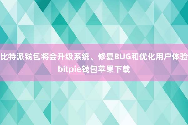 比特派钱包将会升级系统、修复BUG和优化用户体验bitpie钱包苹果下载