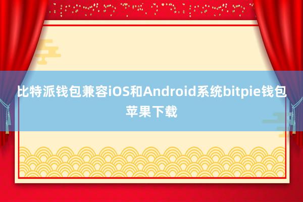 比特派钱包兼容iOS和Android系统bitpie钱包苹果下载