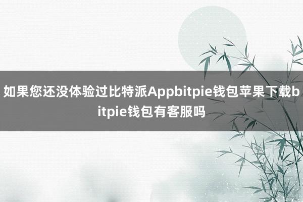 如果您还没体验过比特派Appbitpie钱包苹果下载bitpie钱包有客服吗