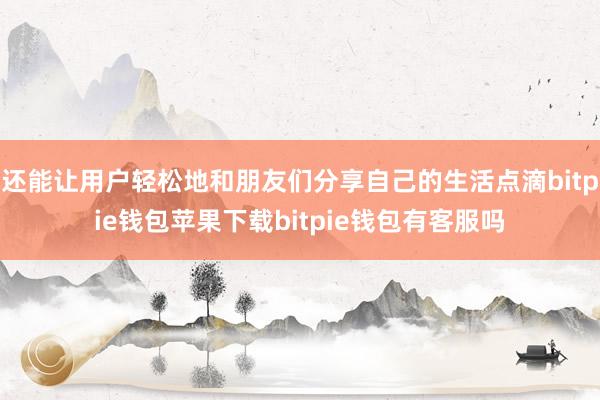 还能让用户轻松地和朋友们分享自己的生活点滴bitpie钱包苹果下载bitpie钱包有客服吗