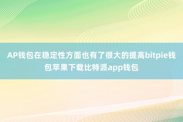 AP钱包在稳定性方面也有了很大的提高bitpie钱包苹果下载比特派app钱包