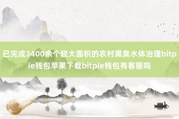 已完成3400余个较大面积的农村黑臭水体治理bitpie钱包苹果下载bitpie钱包有客服吗