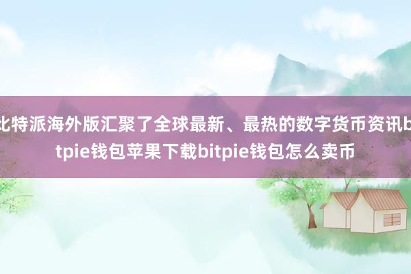 比特派海外版汇聚了全球最新、最热的数字货币资讯bitpie钱包苹果下载bitpie钱包怎么卖币