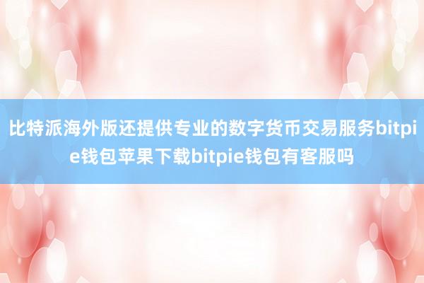 比特派海外版还提供专业的数字货币交易服务bitpie钱包苹果下载bitpie钱包有客服吗