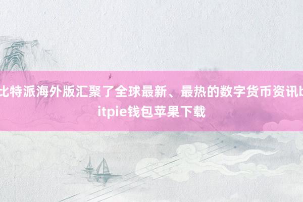 比特派海外版汇聚了全球最新、最热的数字货币资讯bitpie钱包苹果下载