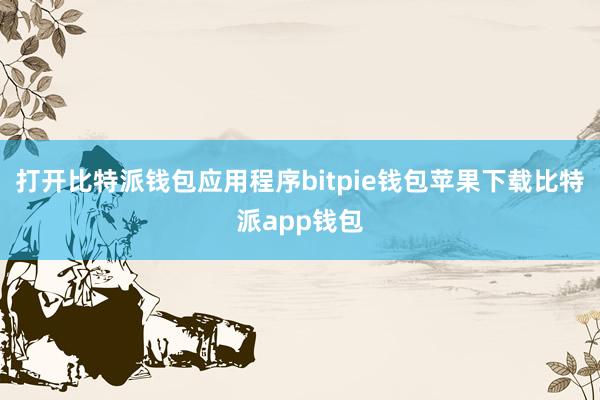 打开比特派钱包应用程序bitpie钱包苹果下载比特派app钱包