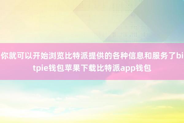 你就可以开始浏览比特派提供的各种信息和服务了bitpie钱包苹果下载比特派app钱包