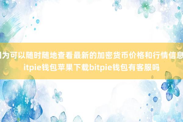 因为可以随时随地查看最新的加密货币价格和行情信息bitpie钱包苹果下载bitpie钱包有客服吗